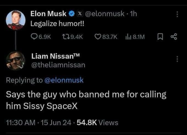 Elon Musk @ x @elonmusk  Legalize humor!! … Liam Nissan™ @theliamnissan Replying to @elonmusk Says the guy who banned me for calling him Sissy SpaceX