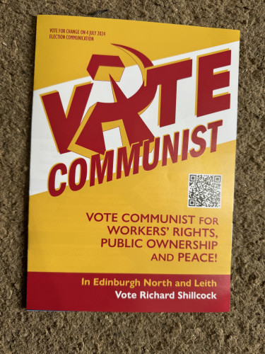 An election leaflet that just came through my letterbox. Text reads:

VOTE FOR CHANGE ON 4 JULY 2024

VOTE COMMUNIST FOR WORKERS' RIGHTS, PUBLIC OWNERSHIP
AND PEACE!

VOTE COMMUNIST In Edinburgh North and Leith
Vote Richard Shillcock