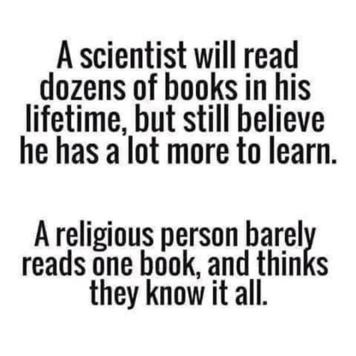 A scientist will read dozens of books in his lifetime, but still believe he has a lot more to learn. A religious person barely reads one book, and thinks they know it all.