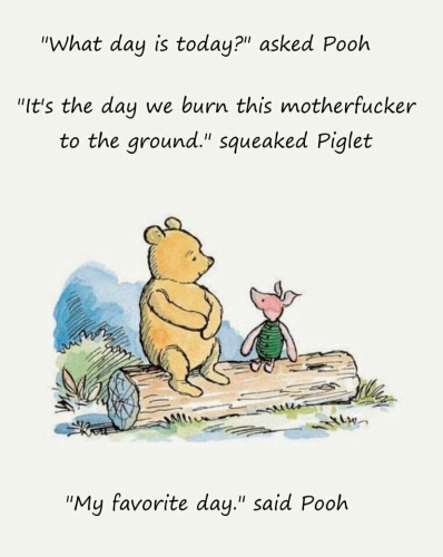 Original color illustration of Winnie the Pooh and Piglet sitting on a log, talking, except the associated text has been changed to read as follows: 

"What day is today?" asked Pooh.

"It's the day we burn this motherfucker to the ground," squeaked Piglet.