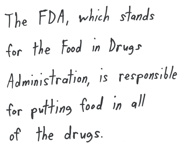 The FDA, which stands for the Food in Drugs Administration, is responsible for putting food in all of the drugs.