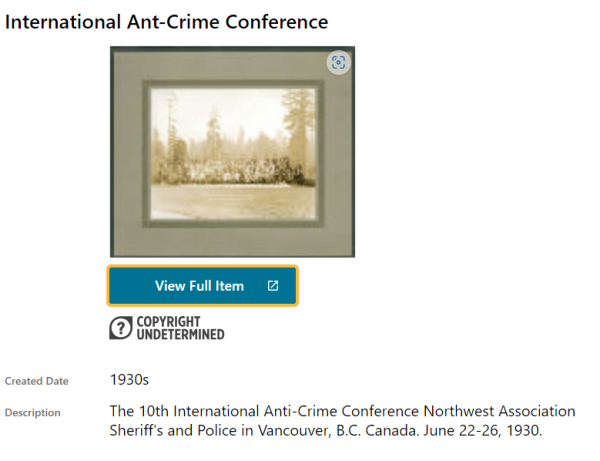 Screenshot of a Digital Public Library of America item.

A black and white group photo from the 1930 with the title
"International Ant-Crime Conference"

Created Date: 1930s
Description: 
The 10th International Anti-Crime Conference Northwest Association Sheriff's and Police in Vancouver, B.C. Canada. June 22-26, 1930.