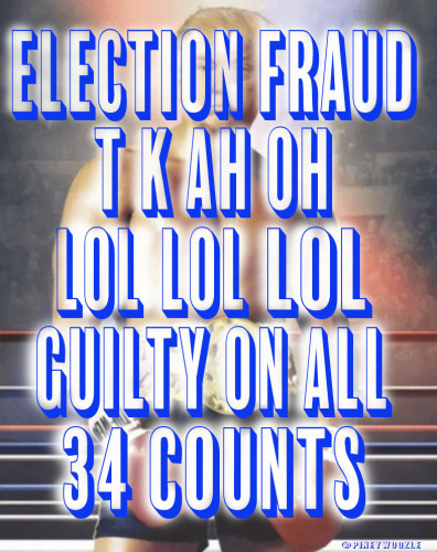 The words ELECTION FRAUD  T K Ah Ok LOL LOL LOL GUILTY ON ALL 34 COUNTS Layered over a photoshopped image of tRump as Rocky. signed @ Pineywoozle 
