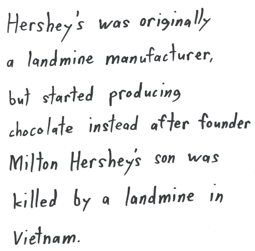 Hershey’s was originally a landmine manufacturer, but started producing chocolate instead after founder Milton Hershey’s son was killed by a landmine in Vietnam.