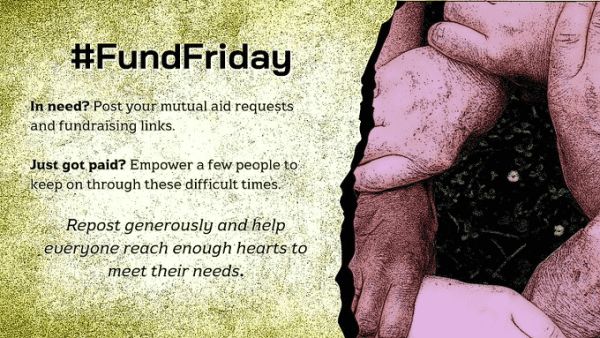 tag day promo image, ink sketch style, parchment background with image of linked hands on the right
Text: #FundFriday
In need? Post your mutual aid requests and fundraising links.
Just got paid? Empower a few people to keep on through these difficult times.
Repost generously and help everyone reach enough hearts to meet their needs.