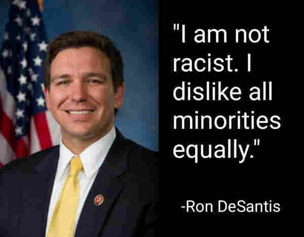 "I am not racist. I dislike all minorities equally."
Ron DeSantis