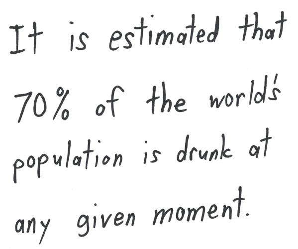 It is estimated that 70% of the world's population is drunk at any given moment.