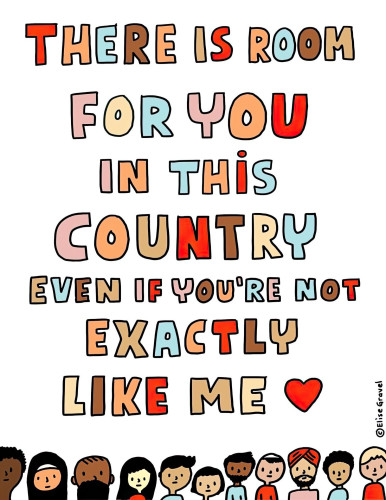 THERE IS ROOM
FOR YOU
IN THIS
COUNTRY
EVEN IF YOU'RE NOT
EXACTLY
LIKE ME ♥
B
Elise Gravel
DC