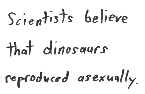 Scientists believe that dinosaurs reproduced asexually.
