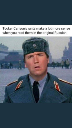 Tucker Carlson in Russian military uniform.

Tucker Carlson's rants make a lot more sense when you read them in the original Russian.