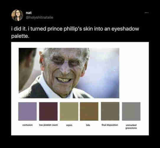 Text: i did it. i turned prince phillip's skin into an eyeshadow palette.

[Picture of Prince Philip looking like Death with a selection of color swatches matching his decaying, cadaverous image]

The colors are listed as:
contusion
low platelet count
sepsis
bile
final disposition
unmarked gravestone