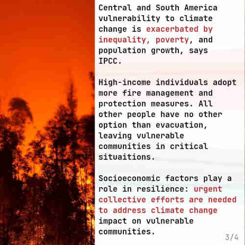 To the left of the text there is a picture of a fire raging: a red sky behind blackened trees. The text, some of which is in other posts in this thread:

Central and South America vulnerability to climate change is exacerbated by inequality, poverty, and population growth, says IPCC. High-income individuals adopt more fire management and protection measures. All other people have no other option than evacuation, leaving vulnerable communities in critical situations. Socioeconomic factors play a role in resilience: urgent collective efforts are needed to address climate change impact on vulnerable communities.