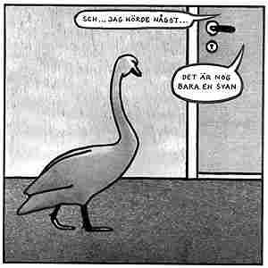 "serie" med en ruta.

bakom en stängd dörr säger någon "sch… jag hörde något…" och någon annan säger "det är nog bara en svan"

utanför dörren står en svan.