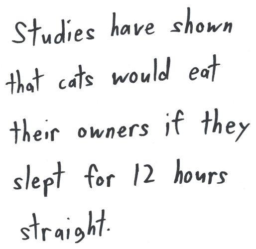Studies have shown that cats would eat their owners if they slept for 12 hours straight.