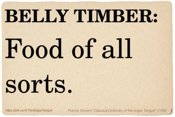 Image imitating a page from an old document, text (as in main toot):

BELLY TIMBER. Food of all sorts.

A selection from Francis Grose’s “Dictionary Of The Vulgar Tongue” (1785)