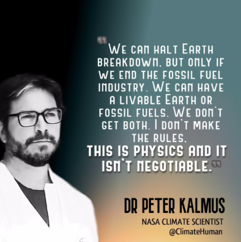 Photo of NASA climate scientist Dr. Peter Kalmus, along with this quote: "We can halt Earth breakdown, but only if we end the fossil fuel industry. We can have a livable Earth, or fossil fuels. We don't get both. I don't make the rules, this is physics, and it isn't negotiable."