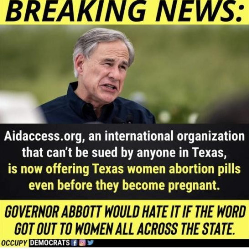 BREAKING NEWS: Aidaccess.org, an international organization that can't be sued by anyone in Texas, is now offering Texas women abortion pills even before they become pregnant.
Governor Abbot would hate it if the word got out to women all across the state.