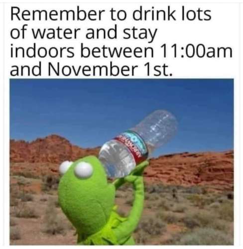 (Kermit drinking a bottle of water in the desert)  Remember to drink lots of water and stay indoors between 11:00am and November 1st.