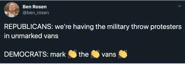 Republicans: we're having the military throw protesters in unmarked vans

Democrats: mark the vans (with clapping emogis)