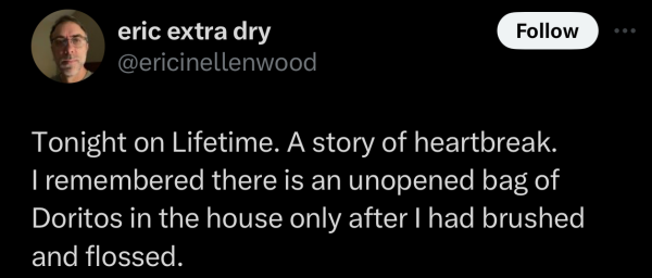 Screenshot of a social post by '@ericinellenwood' on the social platform 'X' that says: 'Tonight on Lifetime. A story of heartbreak. I remembered there is an unopened bag of Doritos in the house only after I had brushed and flossed.'