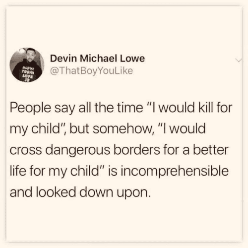 Screenshot of a post by Devin Michael Lowe, handle @ThatBoyYouLike 

Text:
People say all the time "l would kill for my child”, but somehow, "l would cross dangerous borders for a better life for my child" is incomprehensible and looked down upon. 