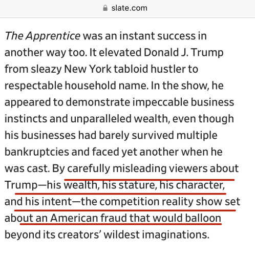 The Apprentice was an instant success in another way too. It elevated Donald J. Trump from sleazy New York tabloid hustler to respectable household name. In the show, he appeared to demonstrate impeccable business instincts and unparalleled wealth, even though his businesses had barely survived multiple bankruptcies and faced yet another when he was cast. By carefully misleading viewers about Trump—his wealth, his stature, his character, and his intent—the competition reality show set about an American fraud that would balloon beyond its creators’ wildest imaginations.