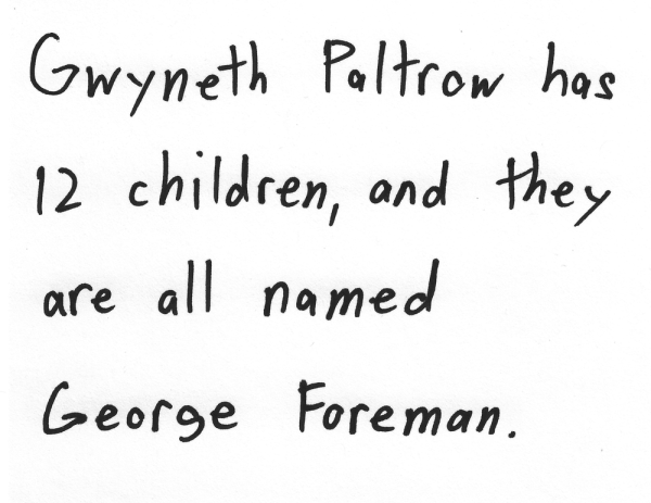 Gwyneth Paltrow has 12 children, and they are all named George Foreman.