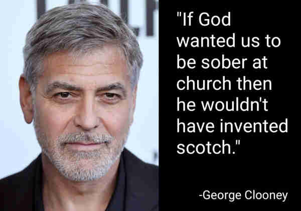 "If God wanted us to be sober at church then he wouldn't have invented scotch."
-George Clooney