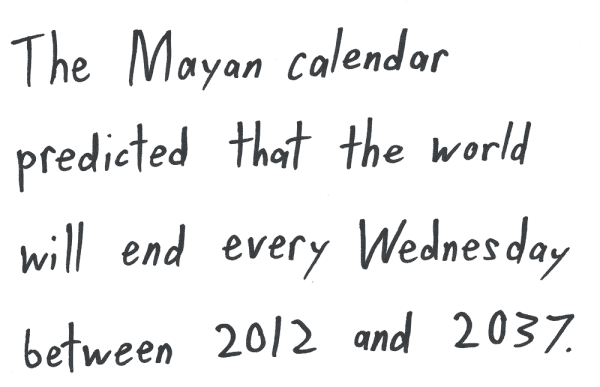 The Mayan calendar predicted that the world will end every Wednesday between 2012 and 2037.