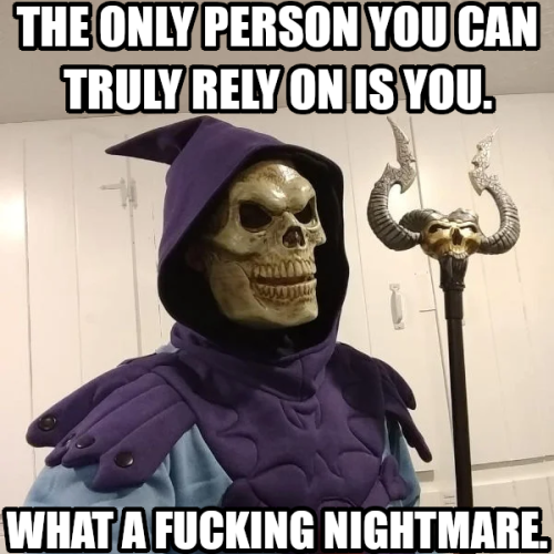 THE ONLY PERSON YOU CAN TRULY RELY ON IS YOU.
WHAT A FUCKING NIGHTMARE