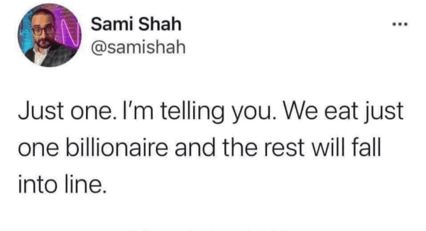 Sami Shah @samishah Just one. I'm telling you. We eat just one billionaire and  the rest will fall into line.