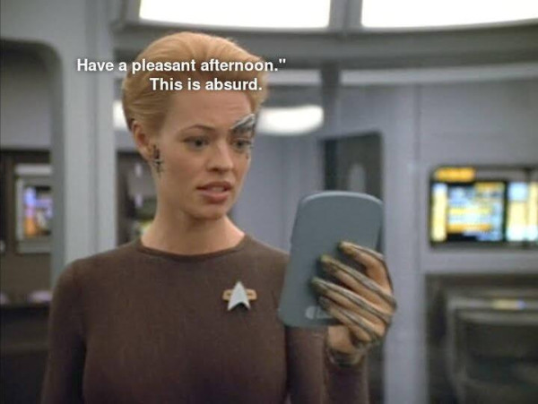 Voyager scene. I think we're in sick bay, there's computer screens on the wall in the background so we're definitely on the ship. Anyhoo, front and center is Seven of Nine (Tertiary adjunct of unimatrix 01). She has metal borgs implants on her hand and cheek and above her eye. (The dolphin implant™️) She's holding a PADD and reading, and looks a bit flabbergasty. 
Closed caption reads, (Seven reading)"Have a pleasant afternoon." (Seven responding) "This is absurd."
