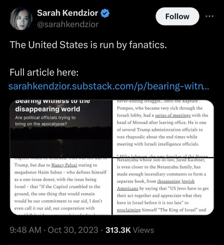 Sarah Kendzior & @sarahkendzior:

The United States is run by fanatics. 

9:48 AM • Oct 30, 2023 • 313.3K Views