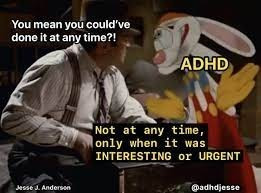 Still image. Screenshot from Who Framed Roger Rabbit (1988) illustrating conditional motivation. 

Eddie Valiant, a detective in shirtsleeves, hat, slacks, loosened tie, and suspenders, saws away at a pair of handcuffs. Roger, a cartoon rabbit, helpfully slips out of the cuffs to steady the box they're using as a workstand. 

Eddie: You mean you could've done it at any time?!
Roger (labeled ADHD): Not at any time, only when it was INTERESTING or URGENT