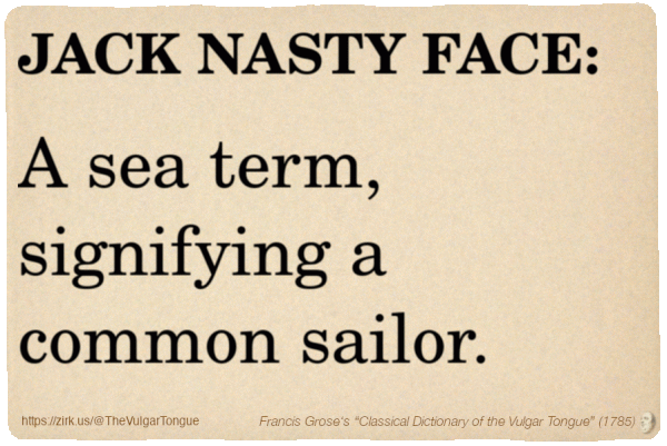 Image imitating a page from an old document, text (as in main toot):

JACK NASTY FACE. A sea term, signifying a common sailor.

A selection from Francis Grose’s “Dictionary Of The Vulgar Tongue” (1785)