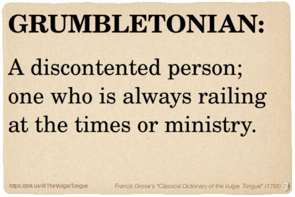Image imitating a page from an old document, text (as in main toot):

GRUMBLETONIAN. A discontented person; one who is always railing at the times or ministry.

A selection from Francis Grose’s “Dictionary Of The Vulgar Tongue” (1785)