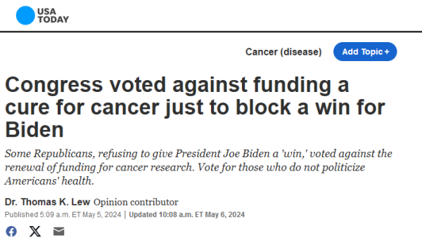 USA Today
Congress voted against funding a cure for cancer just to block a win for Biden
Some Republicans, refusing to give President Joe Biden a 'win,' voted against the renewal of funding for cancer research. Vote for those who do not politicize Americans' health.
Dr. Thomas K. Lew
