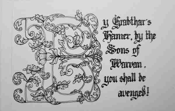Calligraphied next to the big ornate B,

"By Grabthar'd Hamer, by the Sons of Warvan, you shall be avenged!"

There's one one m in 'hamer' because I am silly