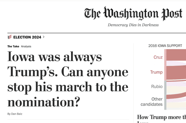 Screenshot of the top of the Washington Post website the morning after the 2024 Iowa caucuses. 

Text visible is the Washington Post flag at the top, with the slogan Democracy Dies in Darkness, then below that an "Election 2024" logo and the top story headline:

The Take
Analysis
Iowa was always Trump’s. Can anyone stop his march to the nomination?
By Dan Balz
