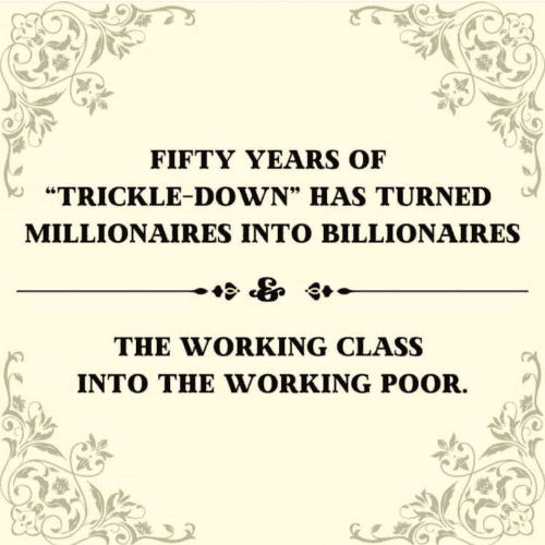 FIFTY YEARS OF “TRICKLE-DOWN” HAS TURNED MILLIONAIRES INTO BILLIONAIRES

THE WORKING CLASS INTO THE WORKING POOR. 