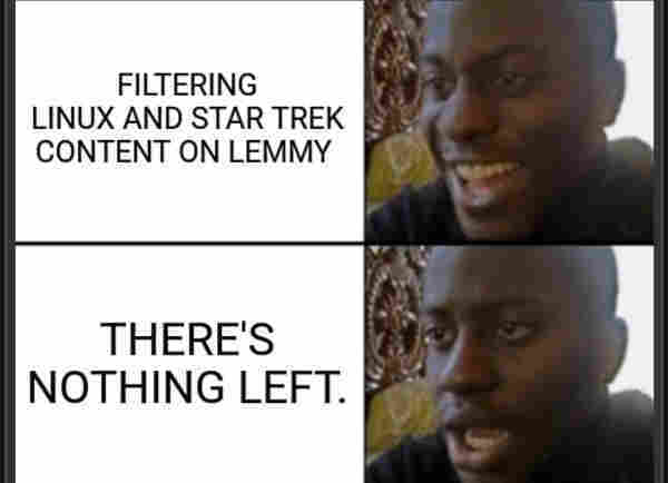 A two panel meme depicting a man happy about filtering Linux and Star Trek content from the Fediverse software Lemmy only to be saddened that it's all of the content. 