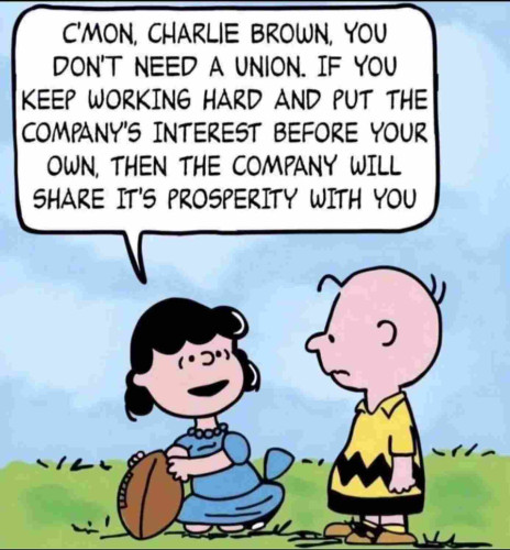 Lucy holds the football for Charlie Brown:

"C'mon Charlie Brown, you don't need a union.  If you keep working hard and put the company's interest before your own, then the company will share its prosperity with you."