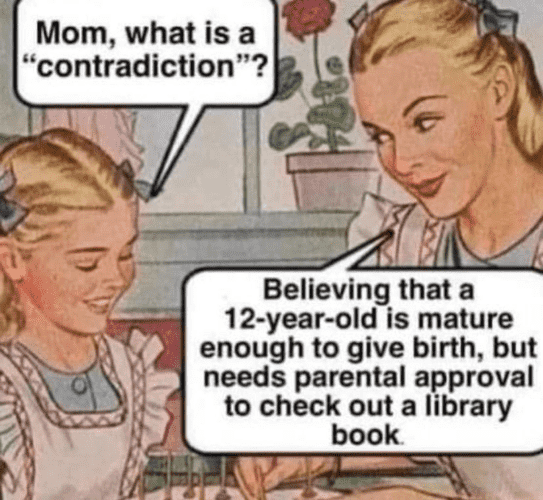 A little girl asks her mother, "Mom, what's a 'contradiction'?"

Mother answers, "Believing that a 12 year old is mature enough to give birth, but needs parental approval to check out a book. 