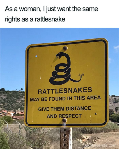 As a woman, I just want the same rights as a rattlesnake RATTLESNAKES MAY BE FOUND IN THIS AREA GIVE THEM DISTANCE AND RESPECT