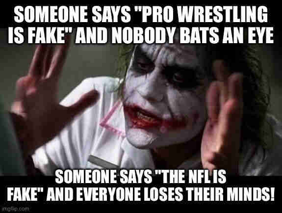 A meme featuring a character with face paint that resembles the Joker from the Batman series. The top text says “SOMEONE SAYS ‘PRO WRESTLING IS FAKE’ AND NOBODY BATS AN EYE”. The bottom text contrasts this with “SOMEONE SAYS ‘THE NFL IS FAKE’ AND EVERYONE LOSES THEIR MINDS!” The meme plays on the discrepancy in public reactions to the authenticity of professional wrestling compared to that of the NFL, suggesting that people are more accepting of the scripted nature of wrestling than they would be of any insinuation that the NFL is not genuine competition. The character is shown with hands raised, a gesture that underscores the exasperation and disbelief associated with the bottom text.