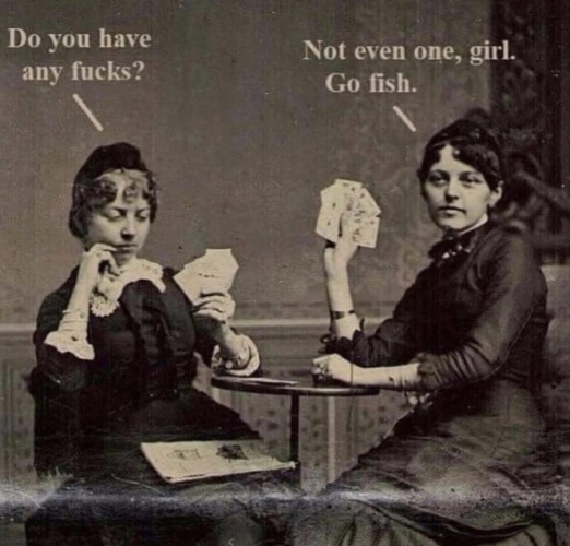 Old picture of two women playing cards. One asks "Do you have any fucks?" And the other replies, "Not even one, girl. Go fish."
