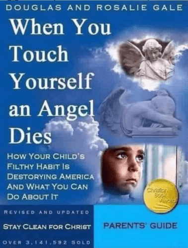 DOUGLAS AND ROSALIE GALE When You Touch Yourself an Angel Dies HOW YOUR CHILD'S FILTHY HABIT Is DESTORYING AMERICA AND WHAT YOU CAN DO ABOUT IT REVISED AND UPDATED  STAY CLEAN FOR CHRIST PARENTS' GUIDE