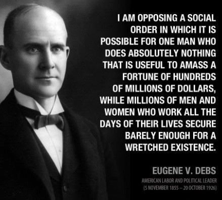 Image of a balding Eugene Debs in a tuxedo, looking straight at the camera, with the following quote: I am apposing a social order in which it is possible for one man who does absolutely nothing that is useful to amass a fortune of hundreds of millions of dollars, while millions of men and women who work all the days of their lives secure barely enough for a wretched existence.